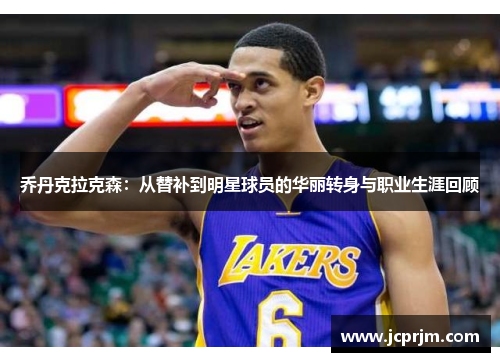 乔丹克拉克森：从替补到明星球员的华丽转身与职业生涯回顾
