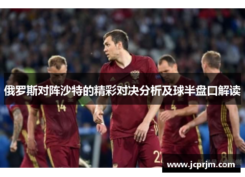 俄罗斯对阵沙特的精彩对决分析及球半盘口解读